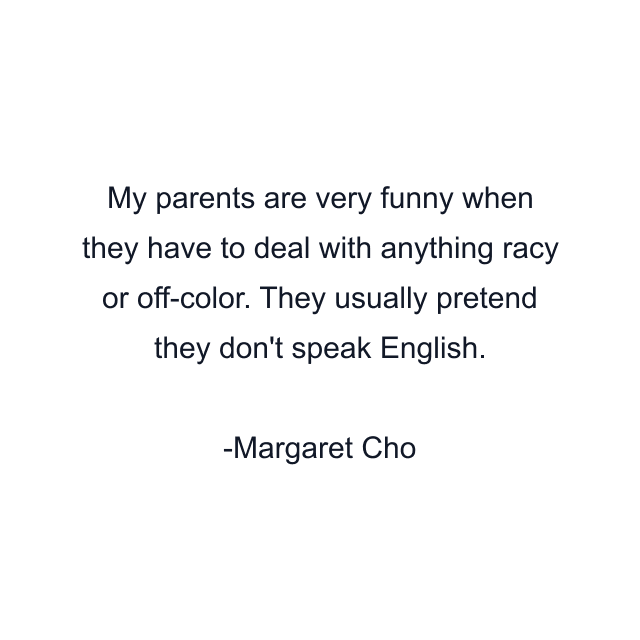 My parents are very funny when they have to deal with anything racy or off-color. They usually pretend they don't speak English.