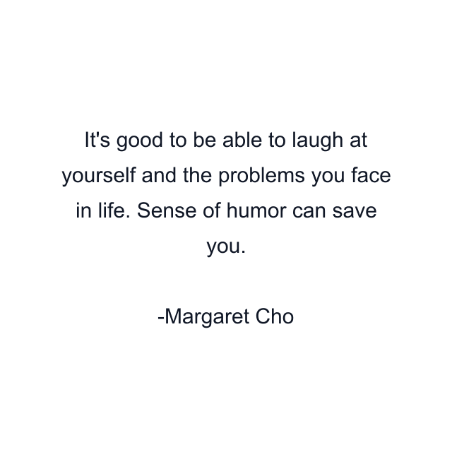 It's good to be able to laugh at yourself and the problems you face in life. Sense of humor can save you.