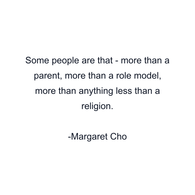 Some people are that - more than a parent, more than a role model, more than anything less than a religion.