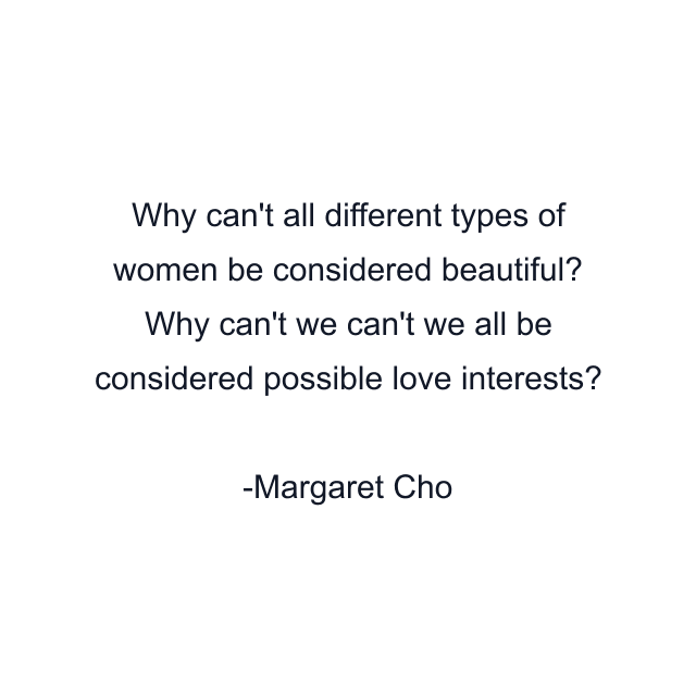 Why can't all different types of women be considered beautiful? Why can't we can't we all be considered possible love interests?