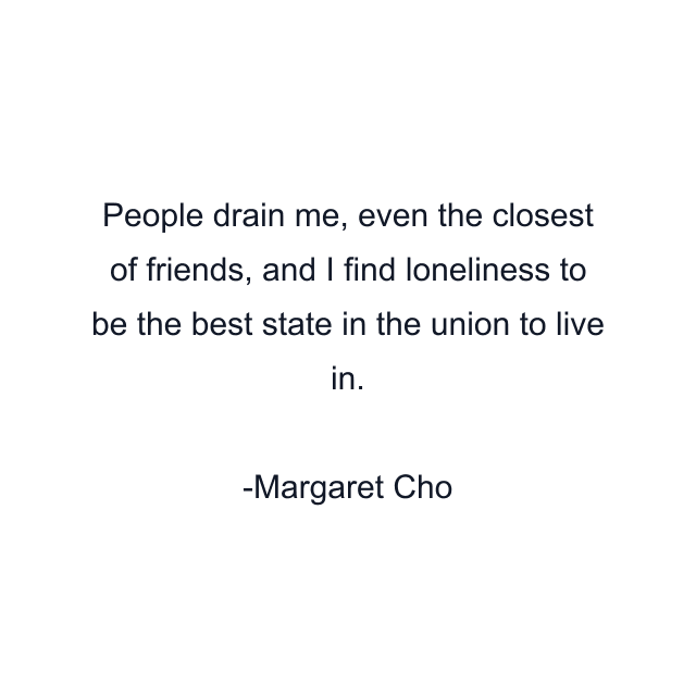 People drain me, even the closest of friends, and I find loneliness to be the best state in the union to live in.