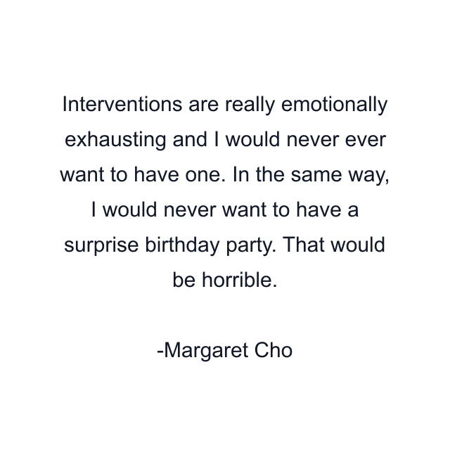 Interventions are really emotionally exhausting and I would never ever want to have one. In the same way, I would never want to have a surprise birthday party. That would be horrible.