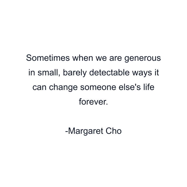 Sometimes when we are generous in small, barely detectable ways it can change someone else's life forever.