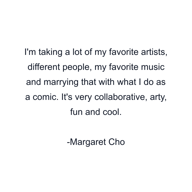 I'm taking a lot of my favorite artists, different people, my favorite music and marrying that with what I do as a comic. It's very collaborative, arty, fun and cool.