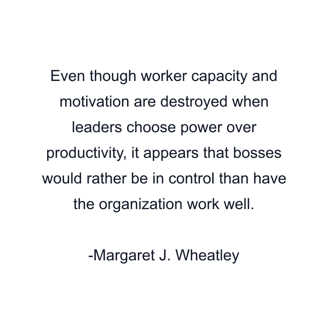 Even though worker capacity and motivation are destroyed when leaders choose power over productivity, it appears that bosses would rather be in control than have the organization work well.