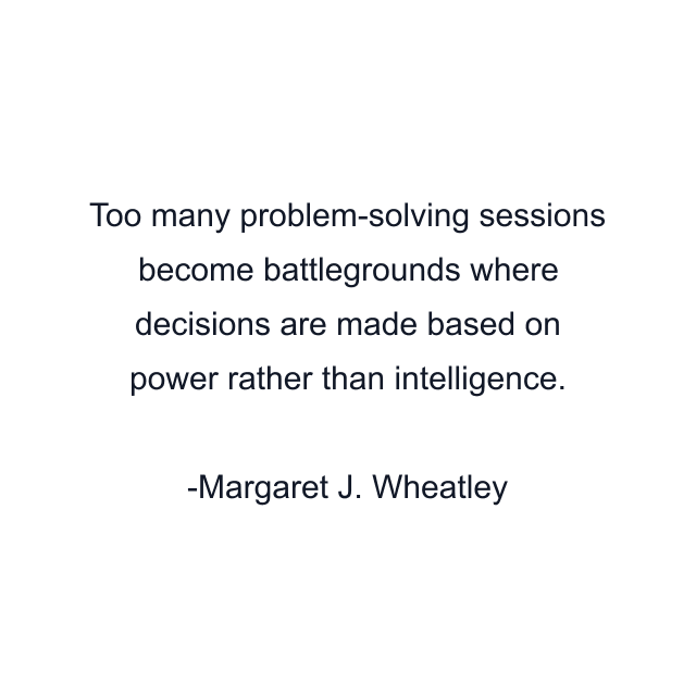 Too many problem-solving sessions become battlegrounds where decisions are made based on power rather than intelligence.