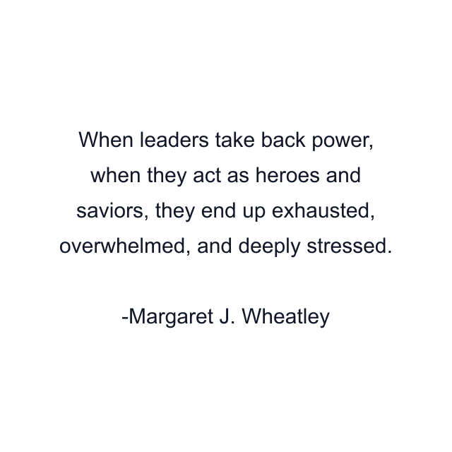 When leaders take back power, when they act as heroes and saviors, they end up exhausted, overwhelmed, and deeply stressed.