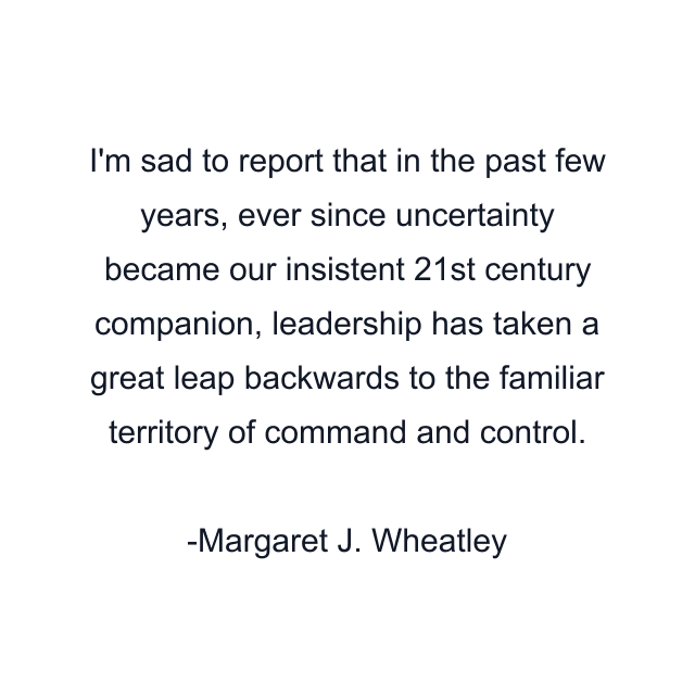 I'm sad to report that in the past few years, ever since uncertainty became our insistent 21st century companion, leadership has taken a great leap backwards to the familiar territory of command and control.