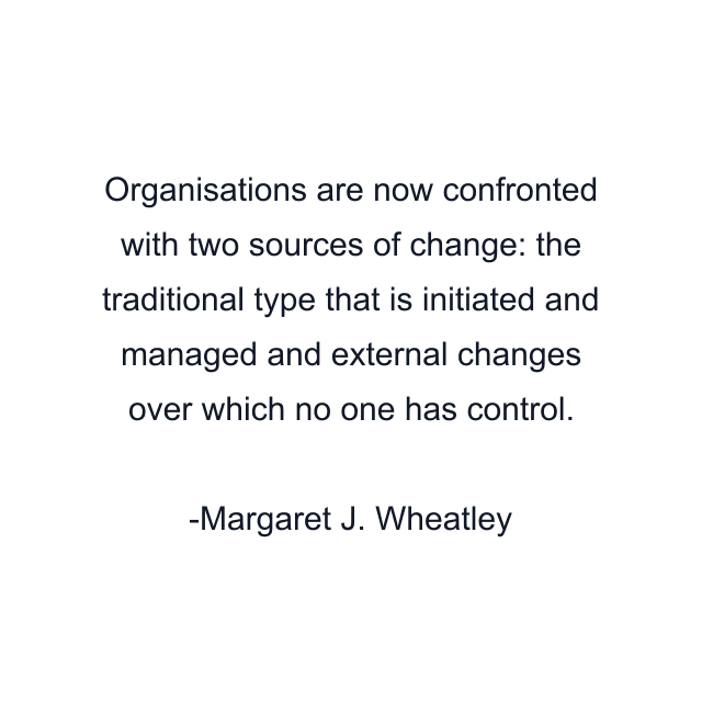 Organisations are now confronted with two sources of change: the traditional type that is initiated and managed and external changes over which no one has control.