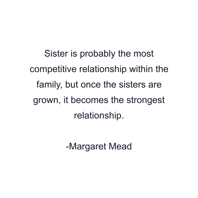 Sister is probably the most competitive relationship within the family, but once the sisters are grown, it becomes the strongest relationship.