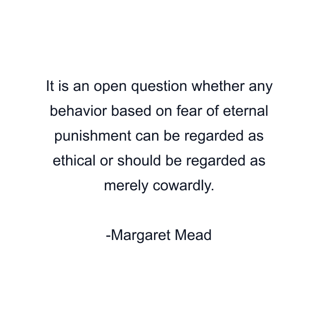 It is an open question whether any behavior based on fear of eternal punishment can be regarded as ethical or should be regarded as merely cowardly.