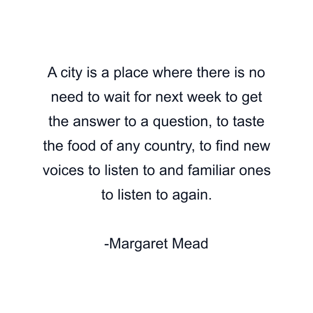 A city is a place where there is no need to wait for next week to get the answer to a question, to taste the food of any country, to find new voices to listen to and familiar ones to listen to again.