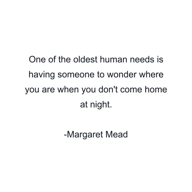 One of the oldest human needs is having someone to wonder where you are when you don't come home at night.