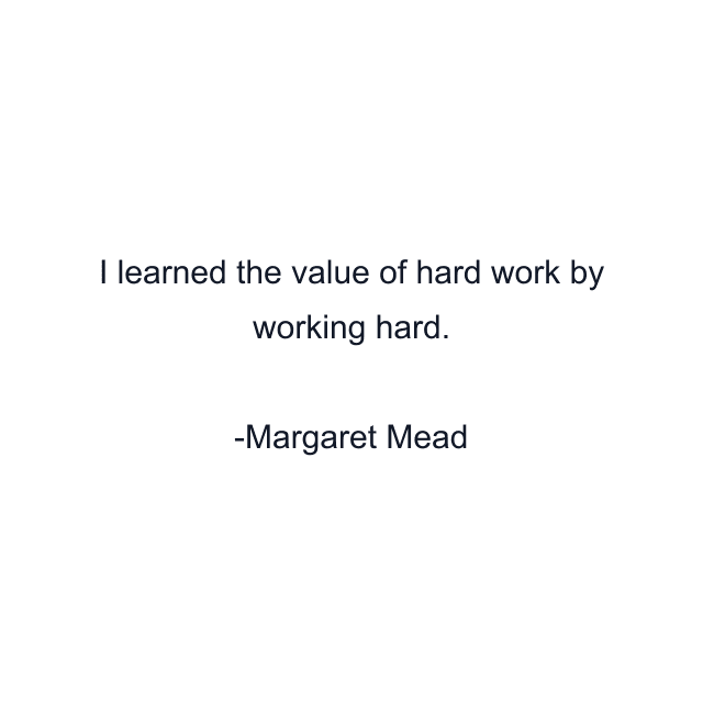 I learned the value of hard work by working hard.