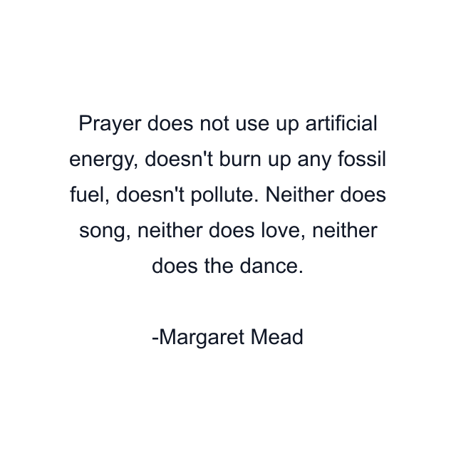 Prayer does not use up artificial energy, doesn't burn up any fossil fuel, doesn't pollute. Neither does song, neither does love, neither does the dance.