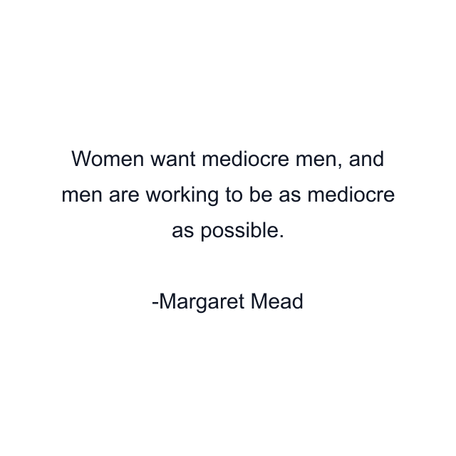 Women want mediocre men, and men are working to be as mediocre as possible.