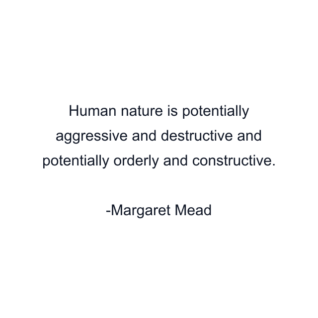 Human nature is potentially aggressive and destructive and potentially orderly and constructive.