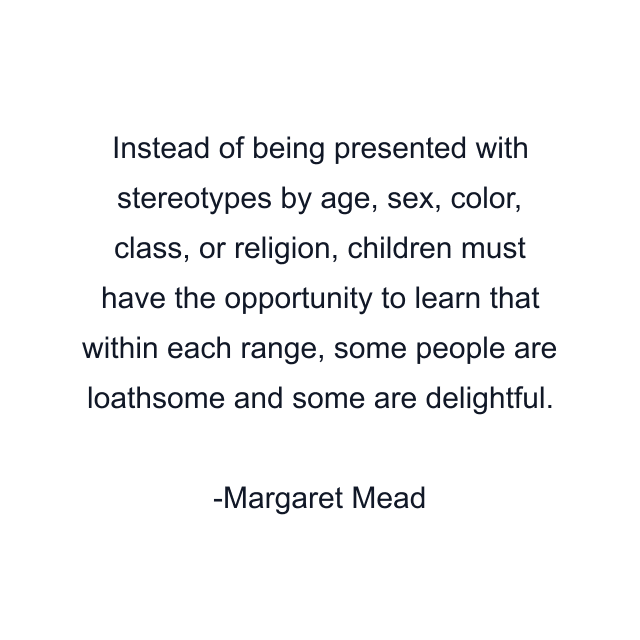 Instead of being presented with stereotypes by age, sex, color, class, or religion, children must have the opportunity to learn that within each range, some people are loathsome and some are delightful.