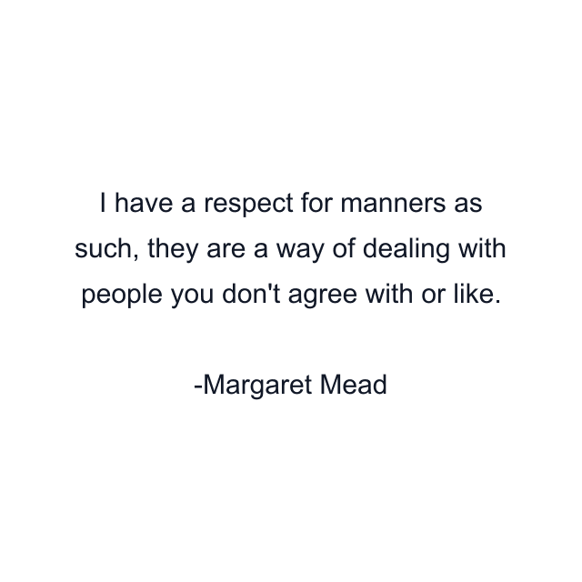 I have a respect for manners as such, they are a way of dealing with people you don't agree with or like.