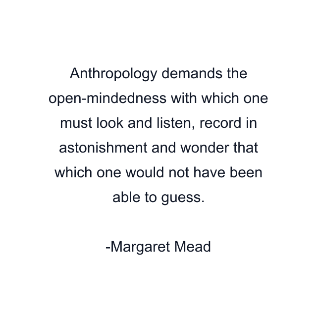 Anthropology demands the open-mindedness with which one must look and listen, record in astonishment and wonder that which one would not have been able to guess.