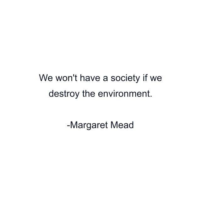 We won't have a society if we destroy the environment.