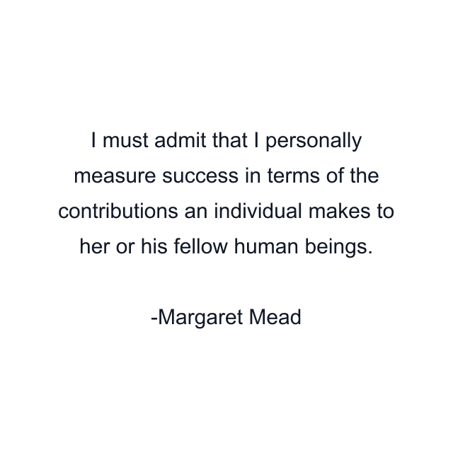 I must admit that I personally measure success in terms of the contributions an individual makes to her or his fellow human beings.