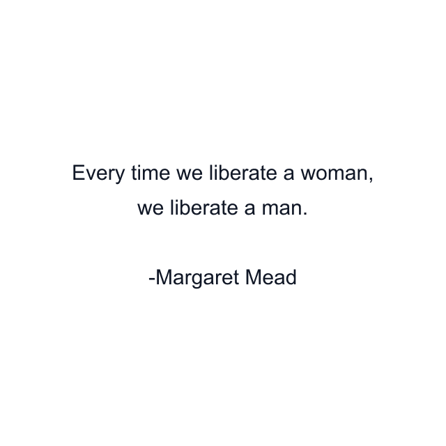 Every time we liberate a woman, we liberate a man.