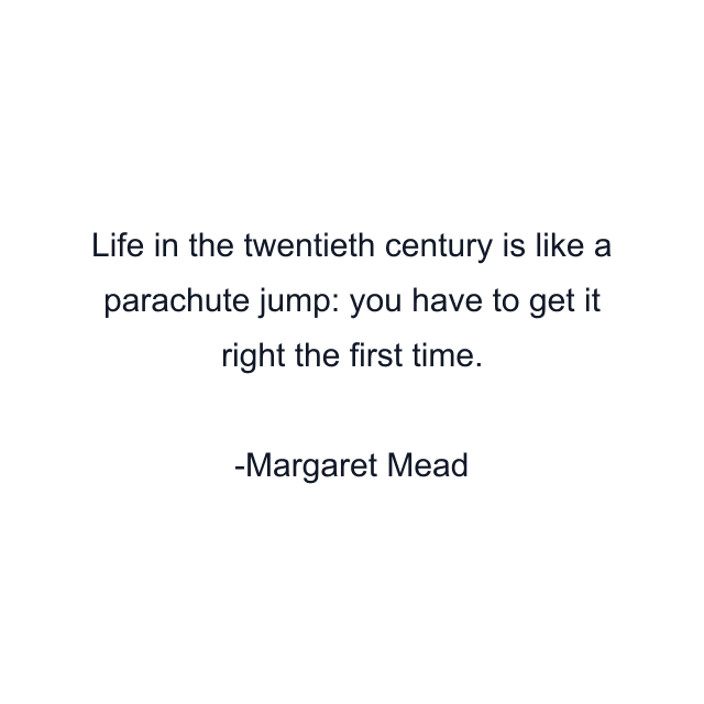 Life in the twentieth century is like a parachute jump: you have to get it right the first time.