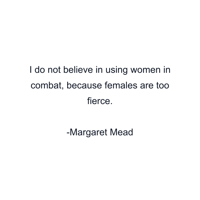 I do not believe in using women in combat, because females are too fierce.