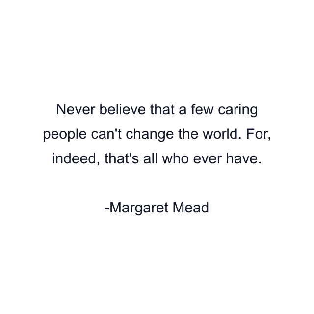 Never believe that a few caring people can't change the world. For, indeed, that's all who ever have.