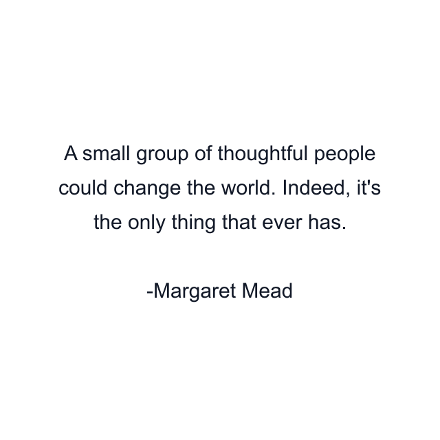 A small group of thoughtful people could change the world. Indeed, it's the only thing that ever has.