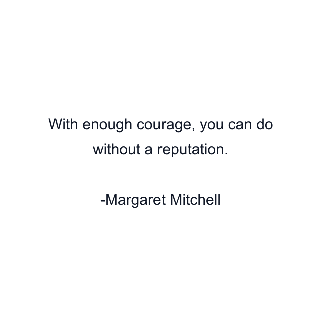 With enough courage, you can do without a reputation.