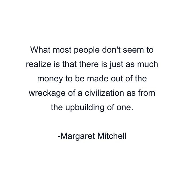 What most people don't seem to realize is that there is just as much money to be made out of the wreckage of a civilization as from the upbuilding of one.