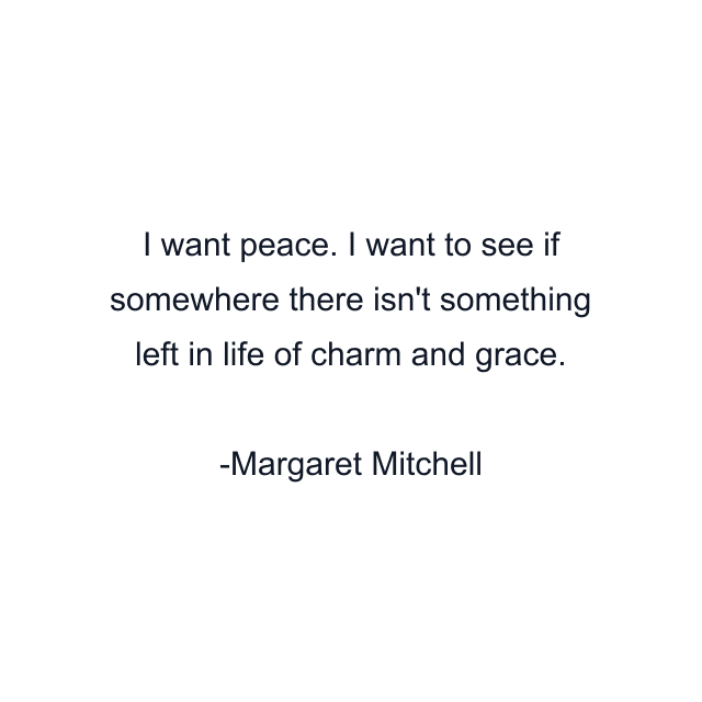 I want peace. I want to see if somewhere there isn't something left in life of charm and grace.