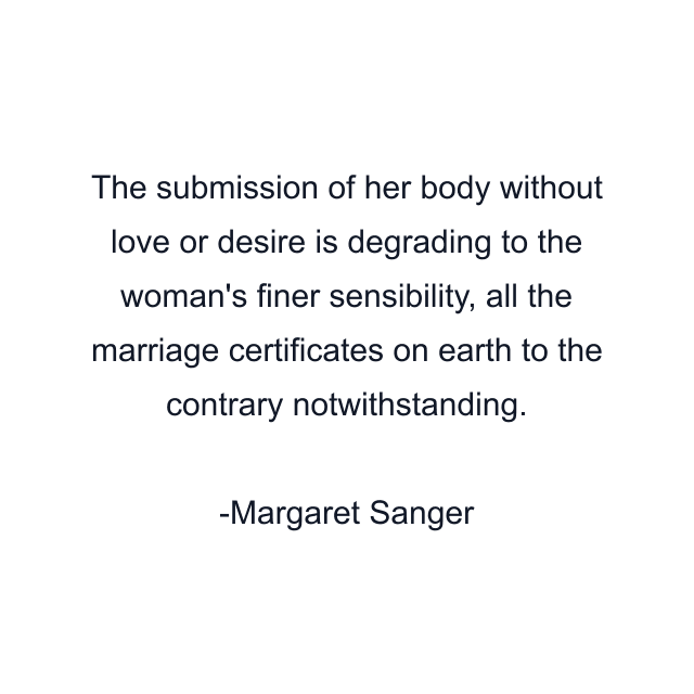 The submission of her body without love or desire is degrading to the woman's finer sensibility, all the marriage certificates on earth to the contrary notwithstanding.