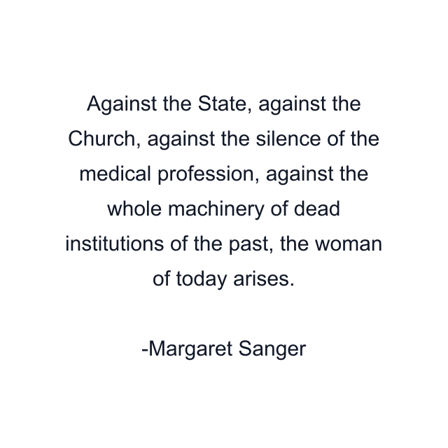 Against the State, against the Church, against the silence of the medical profession, against the whole machinery of dead institutions of the past, the woman of today arises.