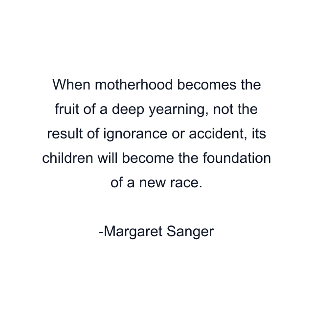 When motherhood becomes the fruit of a deep yearning, not the result of ignorance or accident, its children will become the foundation of a new race.