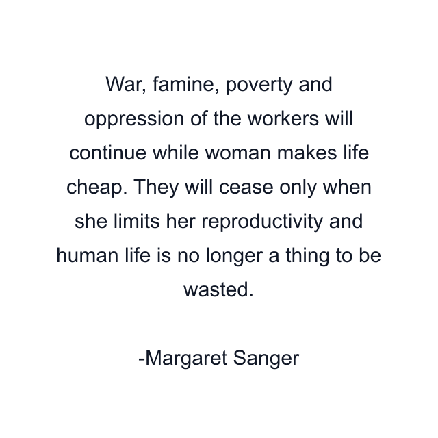 War, famine, poverty and oppression of the workers will continue while woman makes life cheap. They will cease only when she limits her reproductivity and human life is no longer a thing to be wasted.