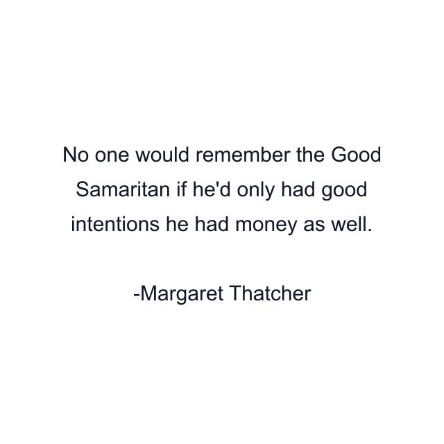 No one would remember the Good Samaritan if he'd only had good intentions he had money as well.