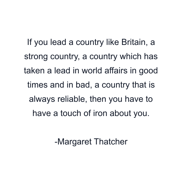 If you lead a country like Britain, a strong country, a country which has taken a lead in world affairs in good times and in bad, a country that is always reliable, then you have to have a touch of iron about you.