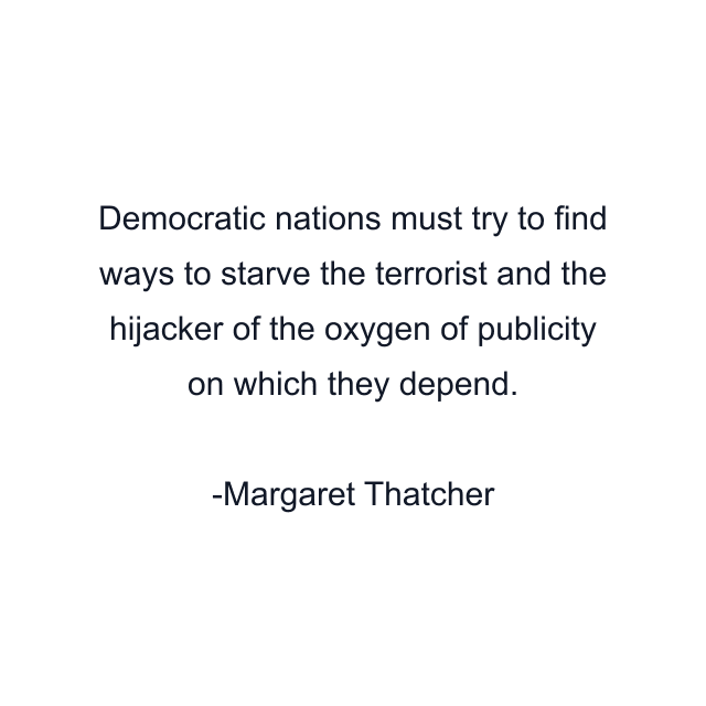 Democratic nations must try to find ways to starve the terrorist and the hijacker of the oxygen of publicity on which they depend.