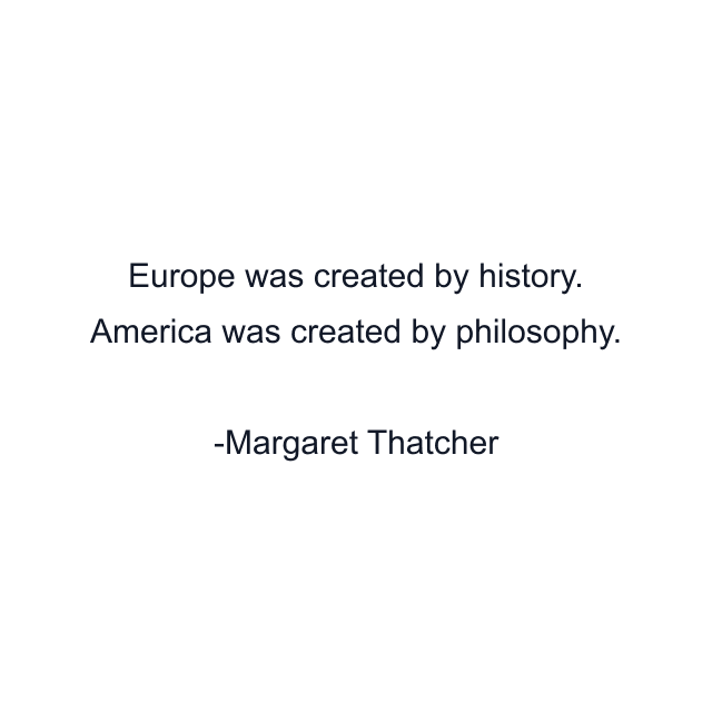 Europe was created by history. America was created by philosophy.