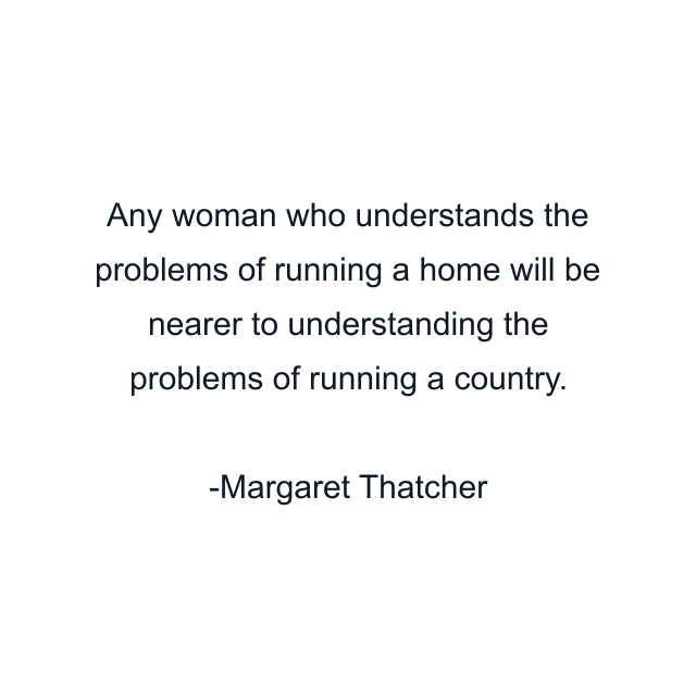 Any woman who understands the problems of running a home will be nearer to understanding the problems of running a country.