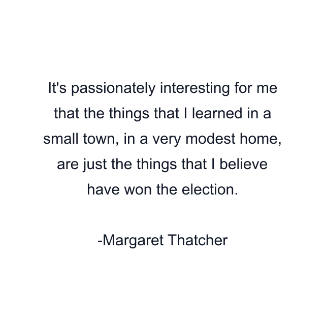 It's passionately interesting for me that the things that I learned in a small town, in a very modest home, are just the things that I believe have won the election.