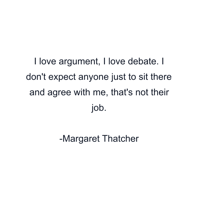 I love argument, I love debate. I don't expect anyone just to sit there and agree with me, that's not their job.