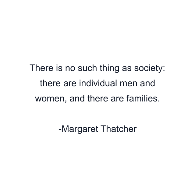 There is no such thing as society: there are individual men and women, and there are families.