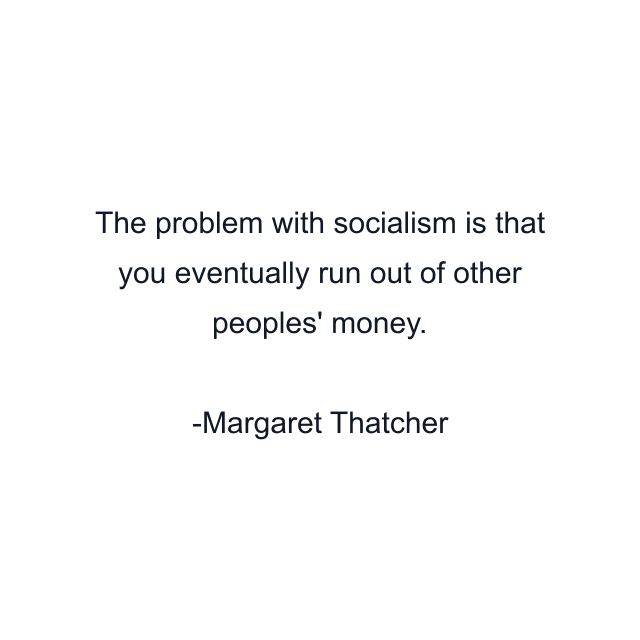 The problem with socialism is that you eventually run out of other peoples' money.