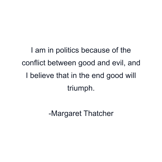 I am in politics because of the conflict between good and evil, and I believe that in the end good will triumph.