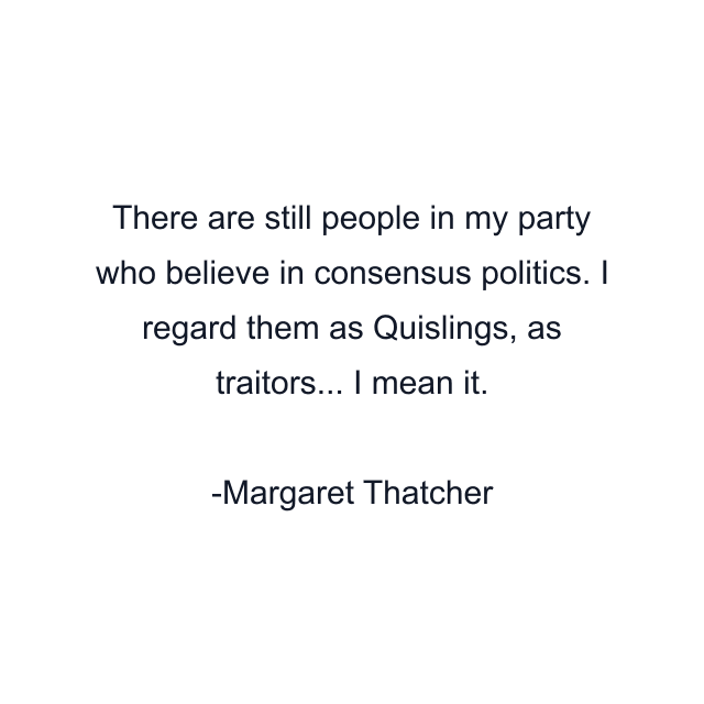 There are still people in my party who believe in consensus politics. I regard them as Quislings, as traitors... I mean it.