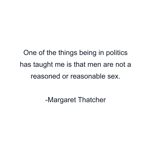 One of the things being in politics has taught me is that men are not a reasoned or reasonable sex.